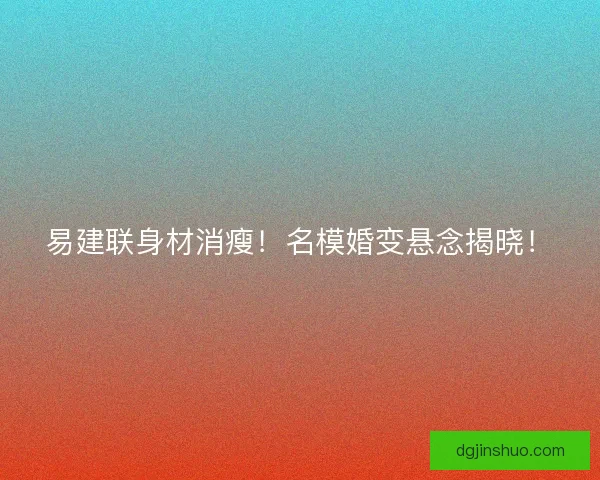 易建联身材消瘦！名模婚变悬念揭晓！