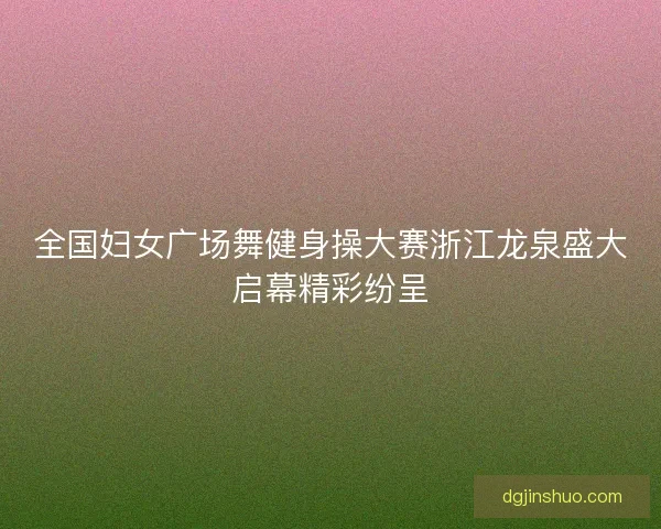 全国妇女广场舞健身操大赛浙江龙泉盛大启幕精彩纷呈