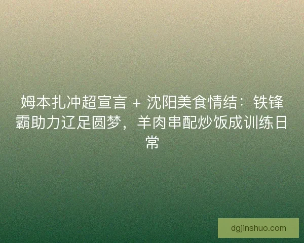 姆本扎冲超宣言 + 沈阳美食情结：铁锋霸助力辽足圆梦，羊肉串配炒饭成训练日常