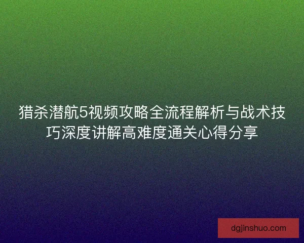 猎杀潜航5视频攻略全流程解析与战术技巧深度讲解高难度通关心得分享