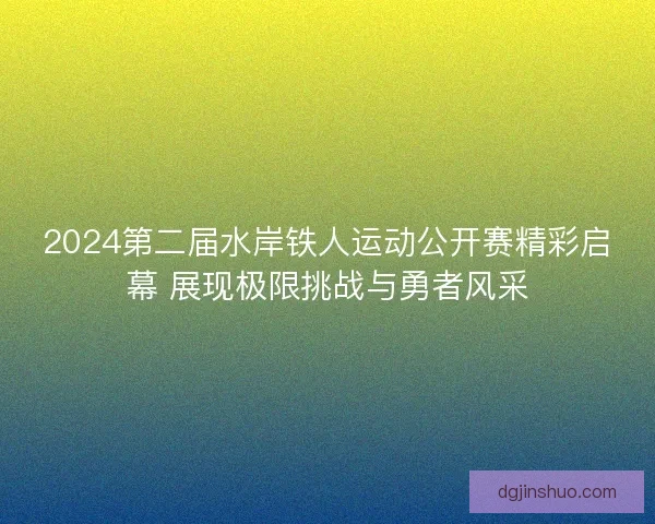 2024第二届水岸铁人运动公开赛精彩启幕 展现极限挑战与勇者风采