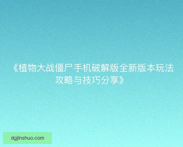 《植物大战僵尸手机破解版全新版本玩法攻略与技巧分享》