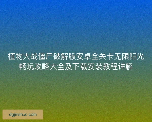 植物大战僵尸破解版安卓全关卡无限阳光畅玩攻略大全及下载安装教程详解