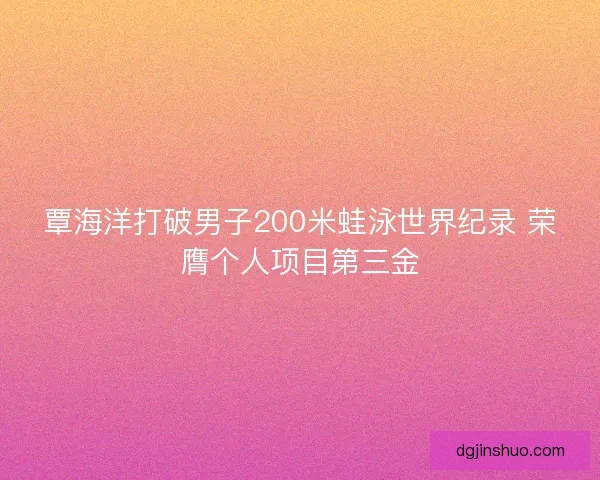 覃海洋打破男子200米蛙泳世界纪录 荣膺个人项目第三金