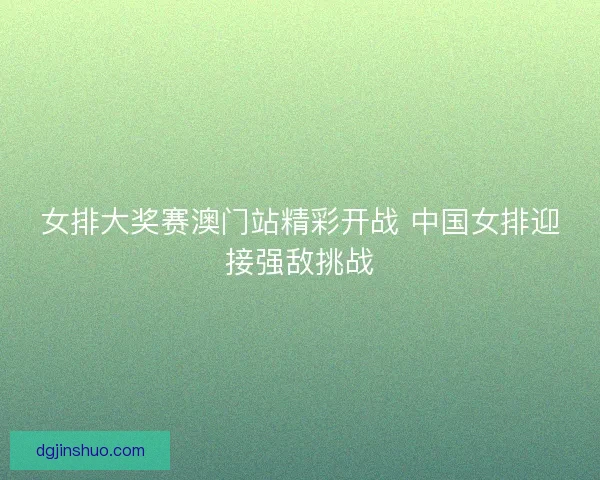 女排大奖赛澳门站精彩开战 中国女排迎接强敌挑战