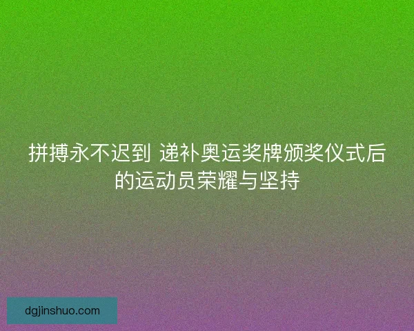拼搏永不迟到 递补奥运奖牌颁奖仪式后的运动员荣耀与坚持
