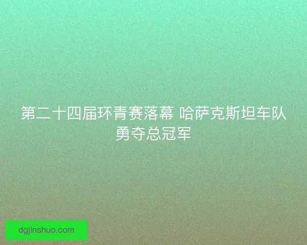 第二十四届环青赛落幕 哈萨克斯坦车队勇夺总冠军