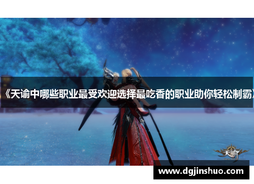 《天谕中哪些职业最受欢迎选择最吃香的职业助你轻松制霸》